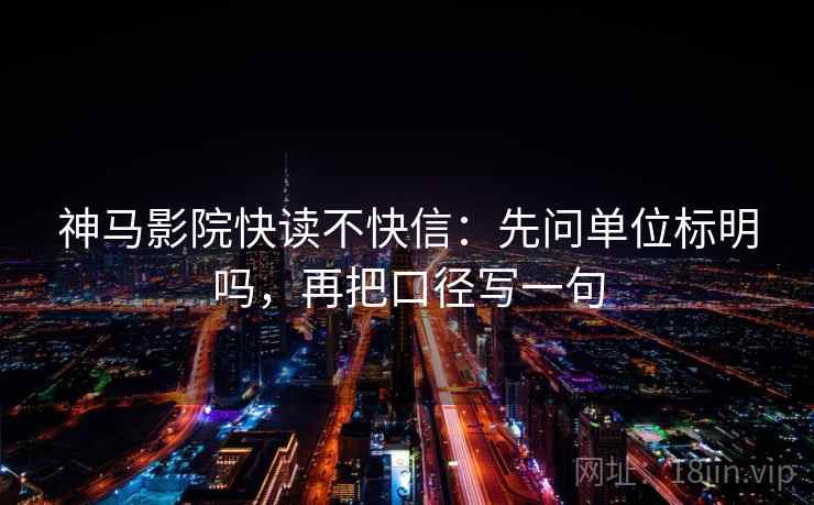 神马影院快读不快信：先问单位标明吗，再把口径写一句  第2张