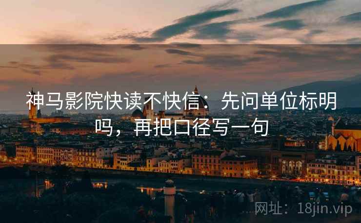 神马影院快读不快信:先问单位标明吗,再把口径写一句