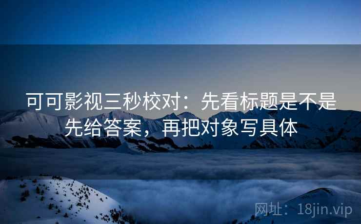 可可影视三秒校对：先看标题是不是先给答案，再把对象写具体  第2张