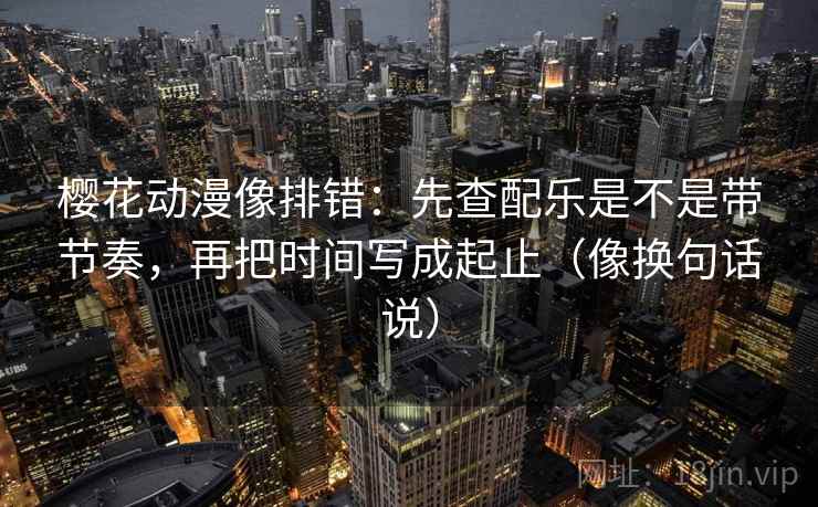 樱花动漫像排错：先查配乐是不是带节奏，再把时间写成起止（像换句话说）