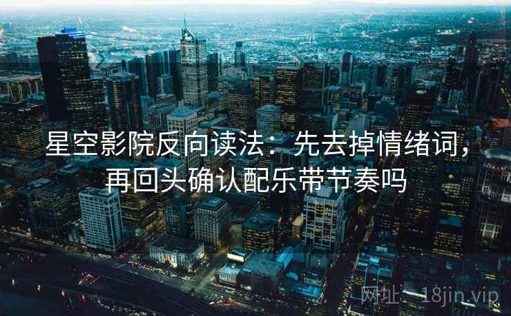 星空影院反向读法：先去掉情绪词，再回头确认配乐带节奏吗