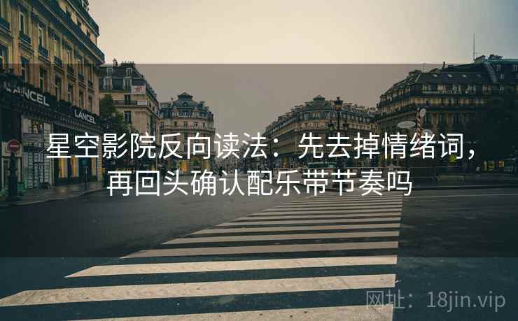 星空影院反向读法：先去掉情绪词，再回头确认配乐带节奏吗  第2张