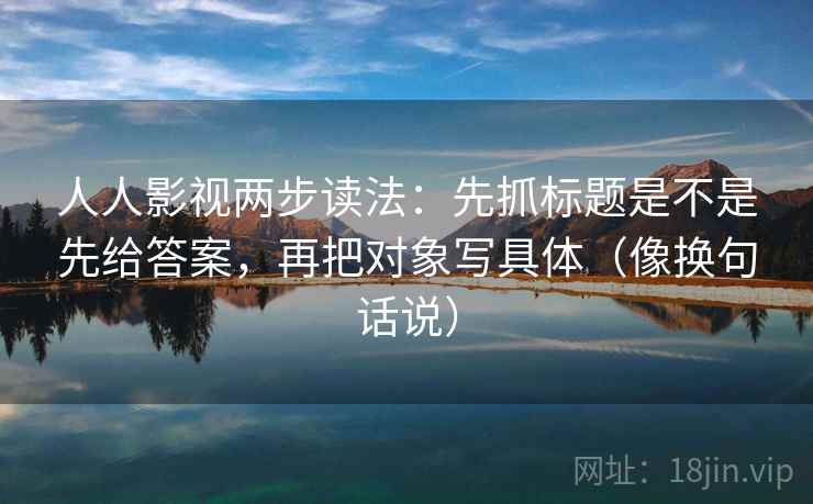 人人影视两步读法：先抓标题是不是先给答案，再把对象写具体（像换句话说）  第2张