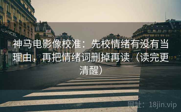 神马电影像校准：先校情绪有没有当理由，再把情绪词删掉再读（读完更清醒）