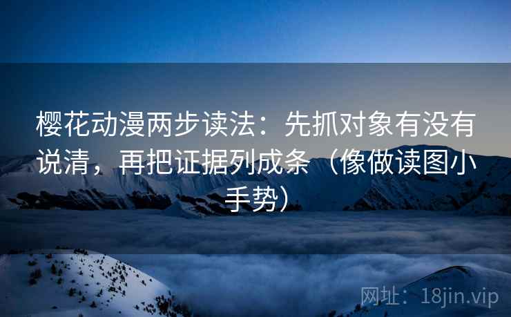 樱花动漫两步读法：先抓对象有没有说清，再把证据列成条（像做读图小手势）  第2张