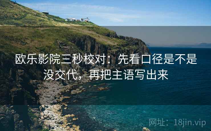 欧乐影院三秒校对：先看口径是不是没交代，再把主语写出来  第2张