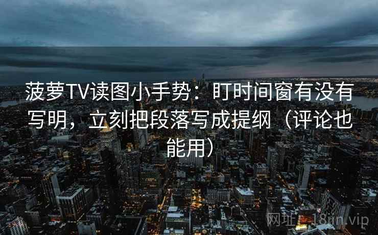 菠萝TV读图小手势：盯时间窗有没有写明，立刻把段落写成提纲（评论也能用）  第2张
