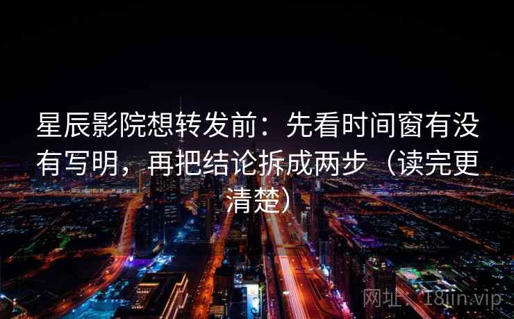 星辰影院想转发前：先看时间窗有没有写明，再把结论拆成两步（读完更清楚）  第2张