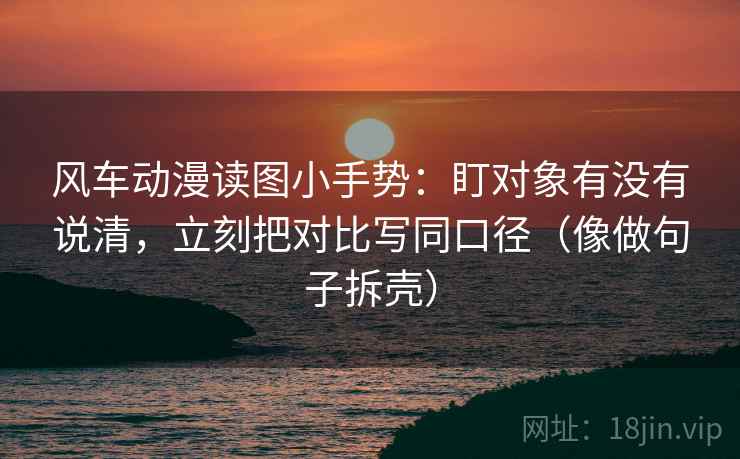 风车动漫读图小手势：盯对象有没有说清，立刻把对比写同口径（像做句子拆壳）  第2张