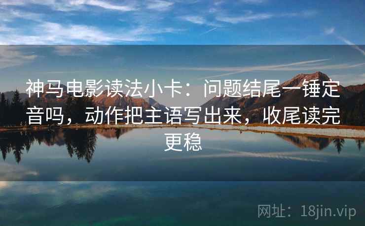 神马电影读法小卡：问题结尾一锤定音吗，动作把主语写出来，收尾读完更稳  第2张