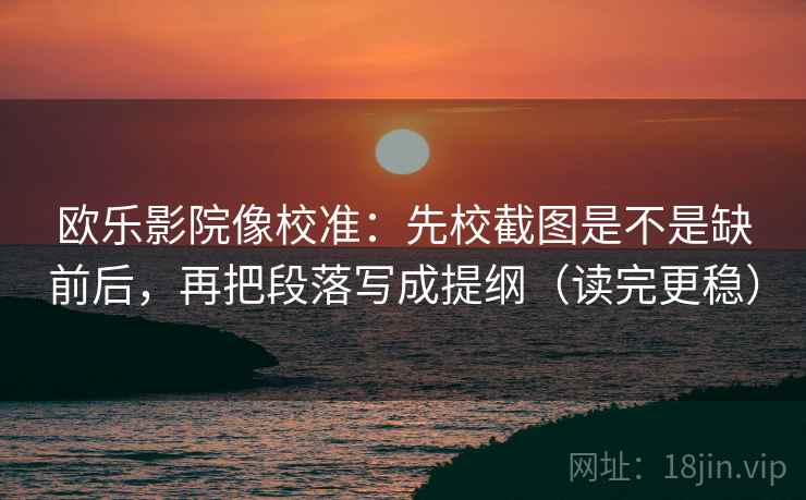 欧乐影院像校准：先校截图是不是缺前后，再把段落写成提纲（读完更稳）  第2张