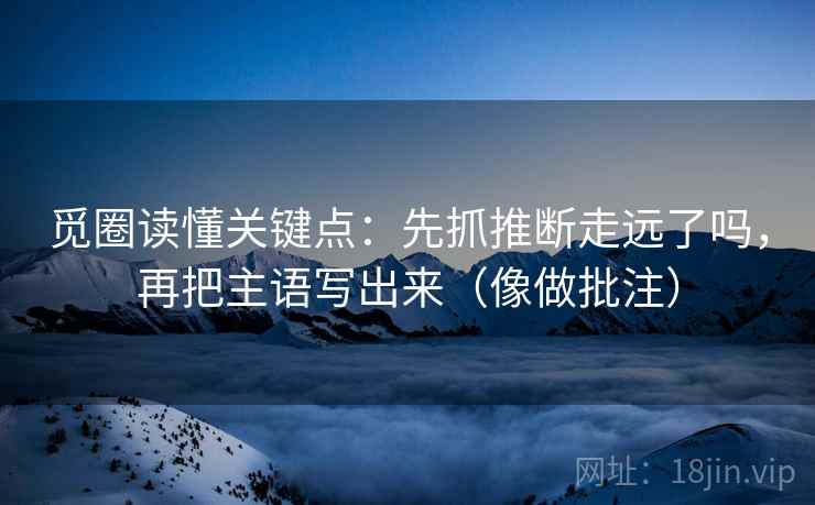 觅圈读懂关键点：先抓推断走远了吗，再把主语写出来（像做批注）  第2张