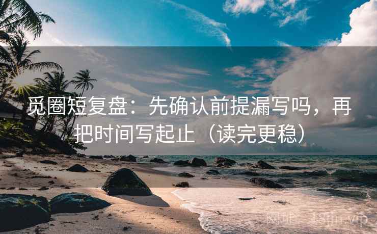 觅圈短复盘:先确认前提漏写吗,再把时间写起止(读完更稳) 第2张 觅圈短复盘:先确认前提漏写吗,再把时间写起止(读完更稳) 第2张