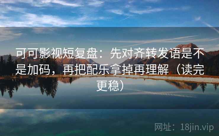 可可影视短复盘：先对齐转发语是不是加码，再把配乐拿掉再理解（读完更稳）  第2张