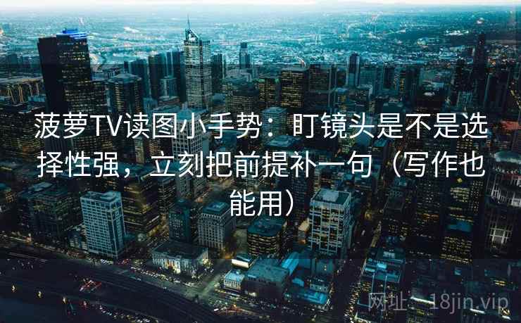 菠萝TV读图小手势：盯镜头是不是选择性强，立刻把前提补一句（写作也能用）  第2张