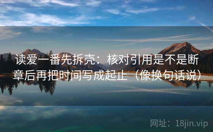 读爱一番先拆壳:核对引用是不是断章后再把时间写成起止(像换句话说)