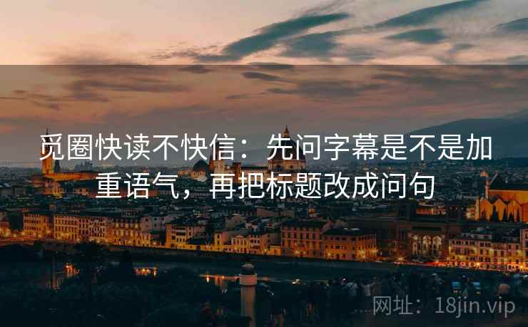 觅圈快读不快信:先问字幕是不是加重语气,再把标题改成问句 第2张 觅圈快读不快信:先问字幕是不是加重语气,再把标题改成问句 第2张