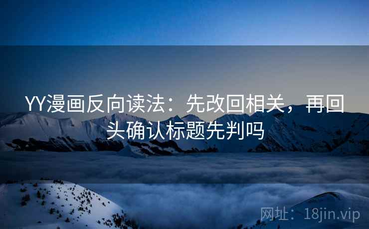 YY漫画反向读法：先改回相关，再回头确认标题先判吗