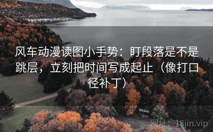 风车动漫读图小手势:盯段落是不是跳层,立刻把时间写成起止(像打口径补丁)