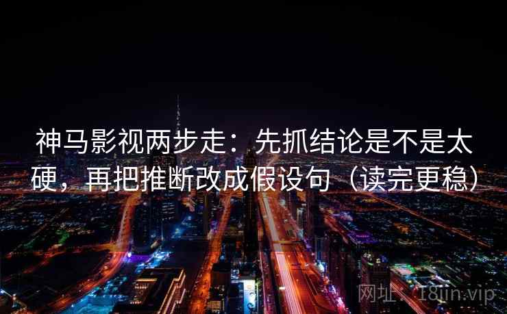 神马影视两步走:先抓结论是不是太硬,再把推断改成假设句(读完更稳)
