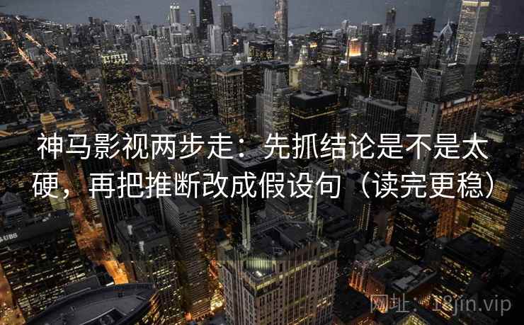 神马影视两步走：先抓结论是不是太硬，再把推断改成假设句（读完更稳）  第2张