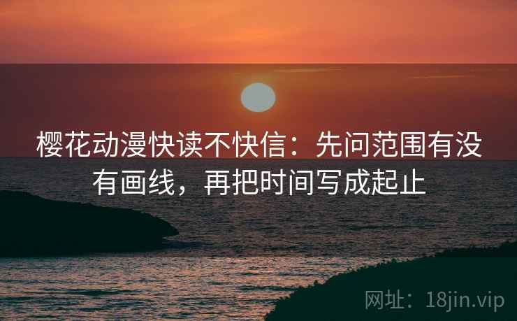 樱花动漫快读不快信:先问范围有没有画线,再把时间写成起止