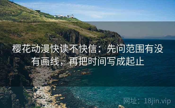 樱花动漫快读不快信：先问范围有没有画线，再把时间写成起止  第2张