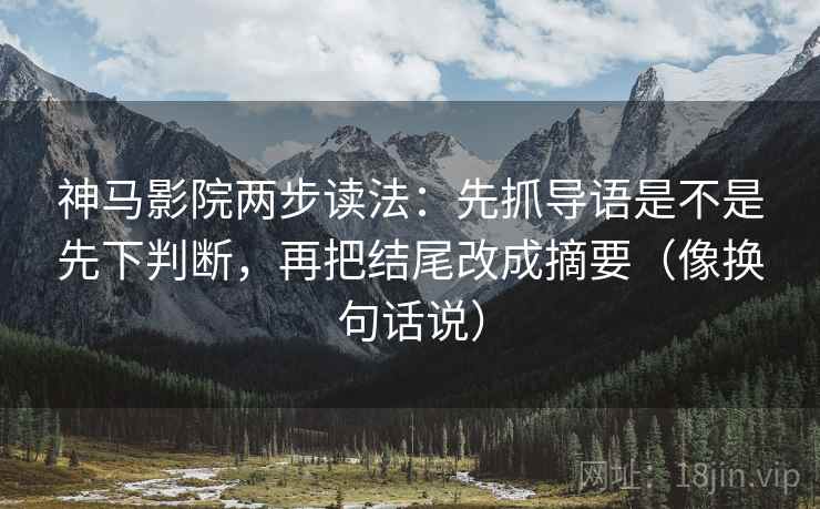 神马影院两步读法:先抓导语是不是先下判断,再把结尾改成摘要(像换句话说)