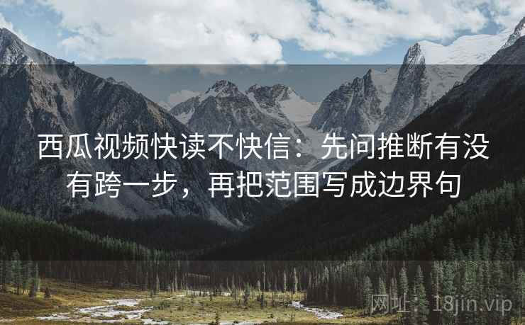 西瓜视频快读不快信：先问推断有没有跨一步，再把范围写成边界句  第2张