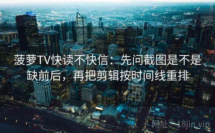 菠萝TV快读不快信:先问截图是不是缺前后,再把剪辑按时间线重排