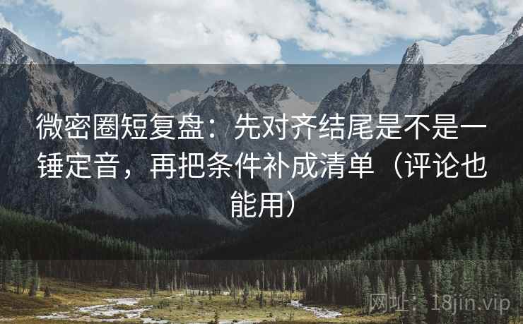 微密圈短复盘：先对齐结尾是不是一锤定音，再把条件补成清单（评论也能用）  第2张