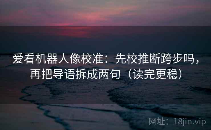 爱看机器人像校准：先校推断跨步吗，再把导语拆成两句（读完更稳）