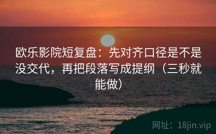 欧乐影院短复盘：先对齐口径是不是没交代，再把段落写成提纲（三秒就能做）  第2张