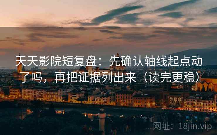 天天影院短复盘：先确认轴线起点动了吗，再把证据列出来（读完更稳）