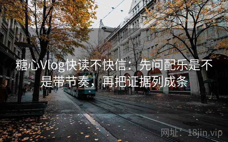 糖心Vlog快读不快信:先问配乐是不是带节奏,再把证据列成条
