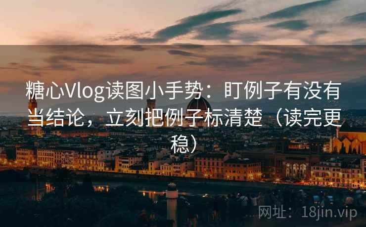 糖心Vlog读图小手势:盯例子有没有当结论,立刻把例子标清楚(读完更稳)