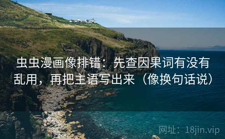 虫虫漫画像排错：先查因果词有没有乱用，再把主语写出来（像换句话说）  第2张