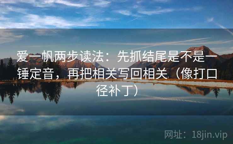 爱一帆两步读法:先抓结尾是不是一锤定音,再把相关写回相关(像打口径补丁)