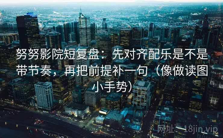 努努影院短复盘：先对齐配乐是不是带节奏，再把前提补一句（像做读图小手势）  第2张