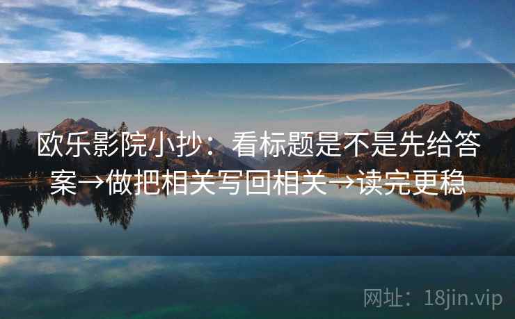 欧乐影院小抄：看标题是不是先给答案→做把相关写回相关→读完更稳