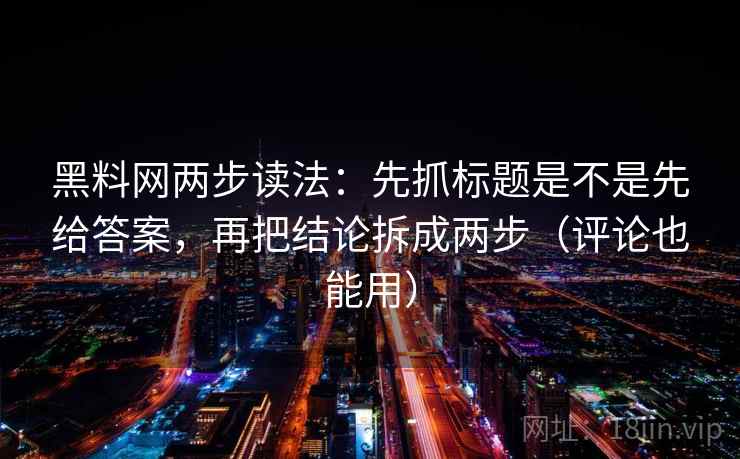黑料网两步读法:先抓标题是不是先给答案,再把结论拆成两步(评论也能用)