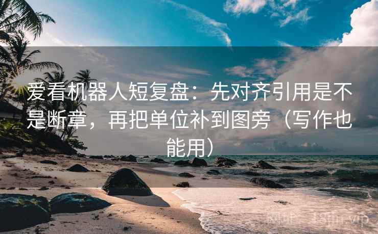 爱看机器人短复盘：先对齐引用是不是断章，再把单位补到图旁（写作也能用）