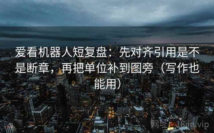 爱看机器人短复盘：先对齐引用是不是断章，再把单位补到图旁（写作也能用）  第2张