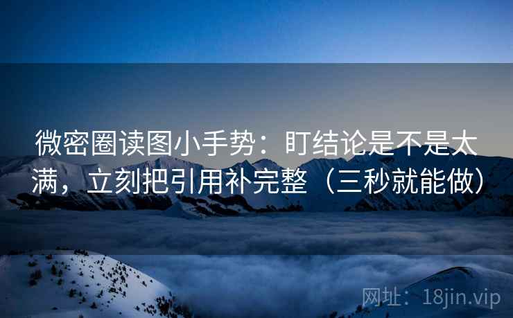 微密圈读图小手势：盯结论是不是太满，立刻把引用补完整（三秒就能做）