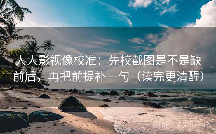 人人影视像校准：先校截图是不是缺前后，再把前提补一句（读完更清醒）