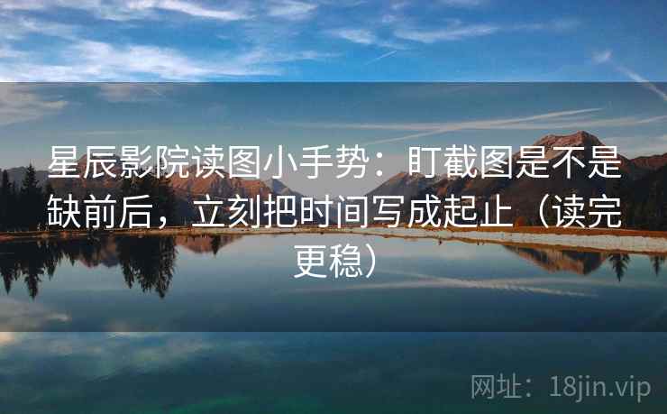 星辰影院读图小手势：盯截图是不是缺前后，立刻把时间写成起止（读完更稳）