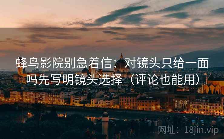 蜂鸟影院别急着信：对镜头只给一面吗先写明镜头选择（评论也能用）  第2张