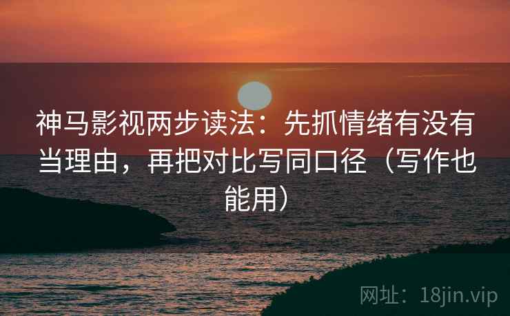 神马影视两步读法：先抓情绪有没有当理由，再把对比写同口径（写作也能用）  第2张