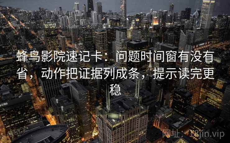 蜂鸟影院速记卡:问题时间窗有没有省,动作把证据列成条,提示读完更稳