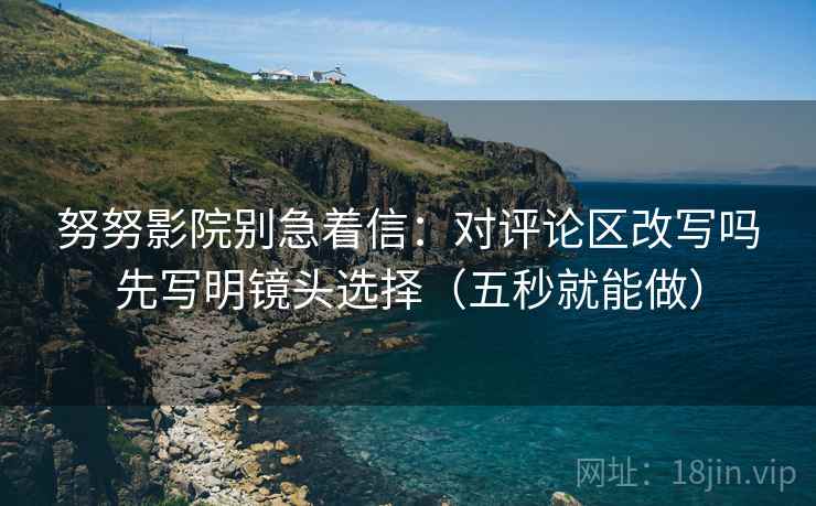 努努影院别急着信：对评论区改写吗先写明镜头选择（五秒就能做）  第2张
